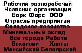 Рабочий-разнорабочий › Название организации ­ Ворк Форс, ООО › Отрасль предприятия ­ Складское хозяйство › Минимальный оклад ­ 1 - Все города Работа » Вакансии   . Ханты-Мансийский,Белоярский г.